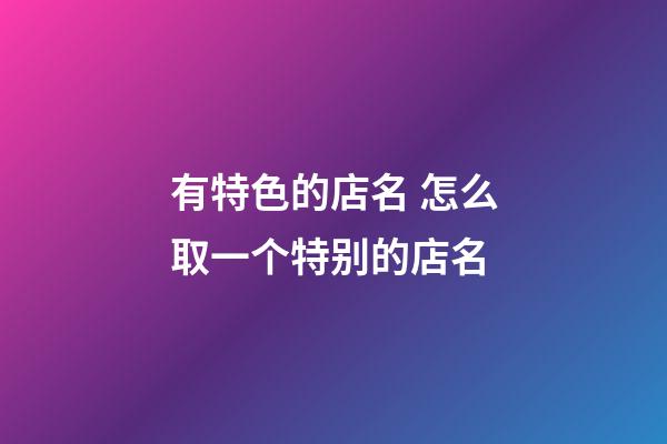有特色的店名 怎么取一个特别的店名-第1张-店铺起名-玄机派
